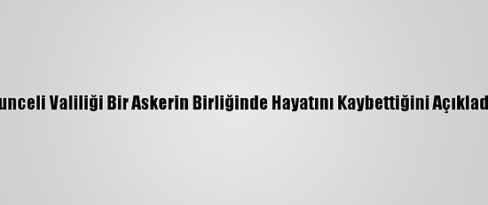 Tunceli Valiliği Bir Askerin Birliğinde Hayatını Kaybettiğini Açıkladı: