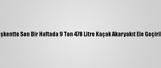 Başkentte Son Bir Haftada 9 Ton 478 Litre Kaçak Akaryakıt Ele Geçirildi