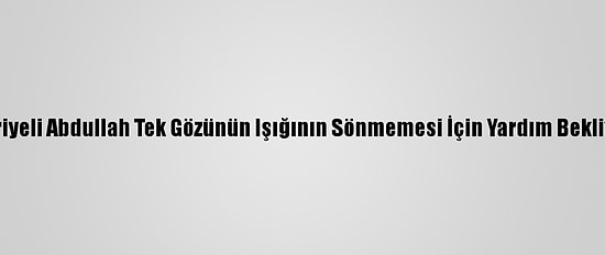 Suriyeli Abdullah Tek Gözünün Işığının Sönmemesi İçin Yardım Bekliyor