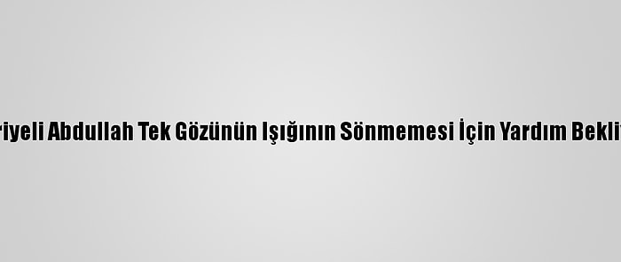 Suriyeli Abdullah Tek Gözünün Işığının Sönmemesi İçin Yardım Bekliyor