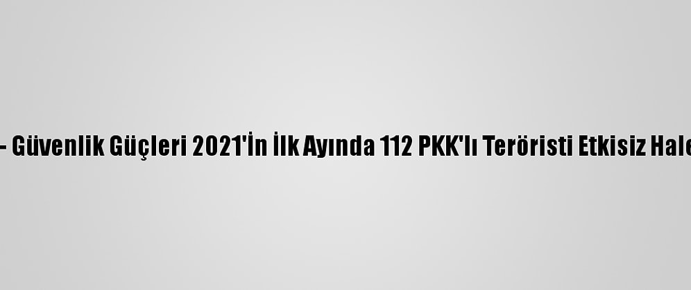 Grafikli - Güvenlik Güçleri 2021'İn İlk Ayında 112 PKK'lı Teröristi Etkisiz Hale Getirdi