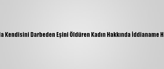 Antalya'da Kendisini Darbeden Eşini Öldüren Kadın Hakkında İddianame Hazırlandı