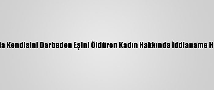 Antalya'da Kendisini Darbeden Eşini Öldüren Kadın Hakkında İddianame Hazırlandı