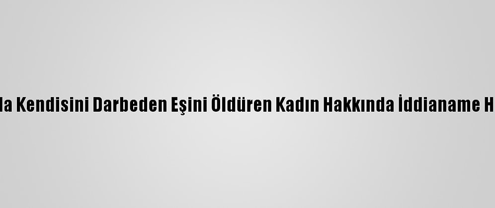Antalya'da Kendisini Darbeden Eşini Öldüren Kadın Hakkında İddianame Hazırlandı