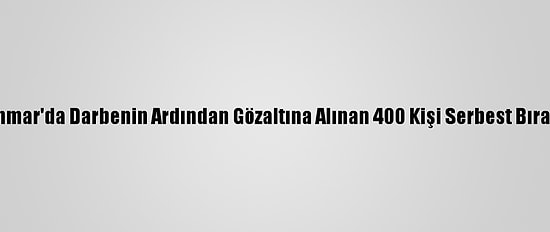 Myanmar'da Darbenin Ardından Gözaltına Alınan 400 Kişi Serbest Bırakıldı
