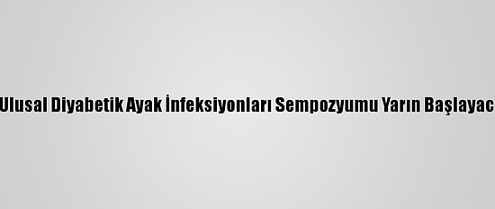 6. Ulusal Diyabetik Ayak İnfeksiyonları Sempozyumu Yarın Başlayacak