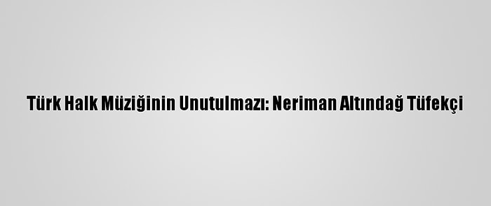 Türk Halk Müziğinin Unutulmazı: Neriman Altındağ Tüfekçi