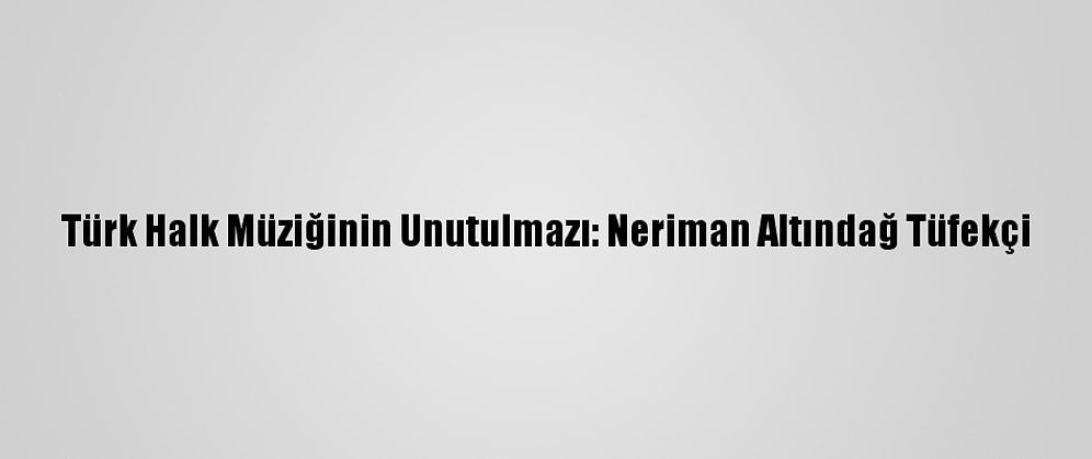 Türk Halk Müziğinin Unutulmazı: Neriman Altındağ Tüfekçi
