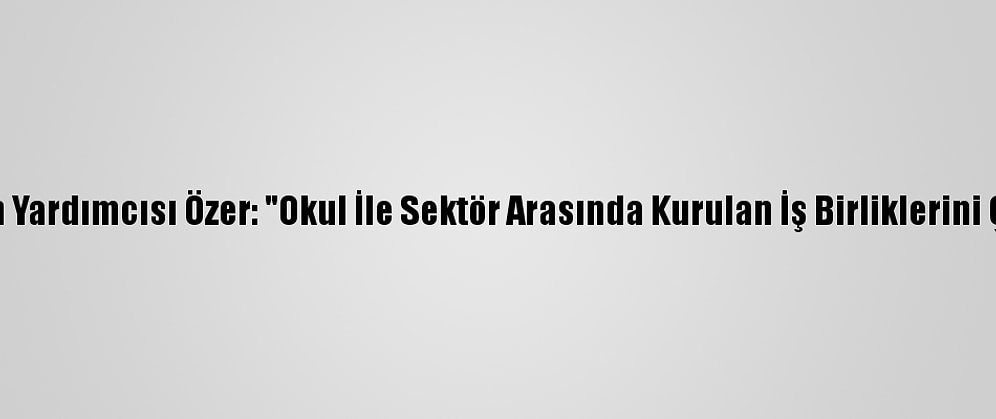 Milli Eğitim Bakan Yardımcısı Özer: "Okul İle Sektör Arasında Kurulan İş Birliklerini Çok Önemsiyoruz"