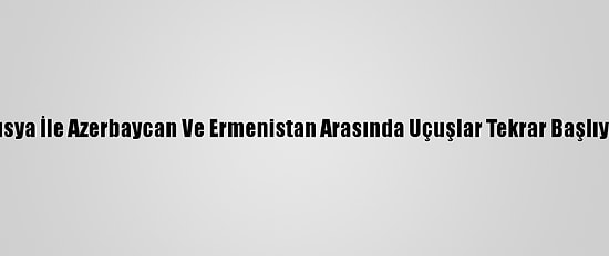 Rusya İle Azerbaycan Ve Ermenistan Arasında Uçuşlar Tekrar Başlıyor