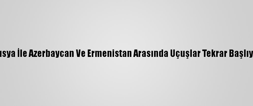 Rusya İle Azerbaycan Ve Ermenistan Arasında Uçuşlar Tekrar Başlıyor