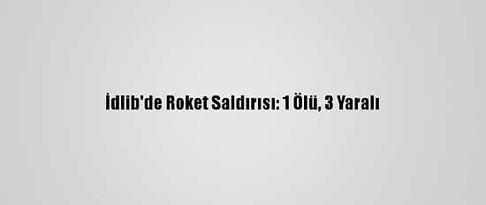 İdlib'de Roket Saldırısı: 1 Ölü, 3 Yaralı