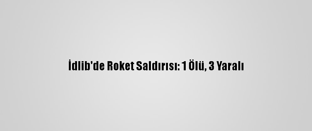 İdlib'de Roket Saldırısı: 1 Ölü, 3 Yaralı