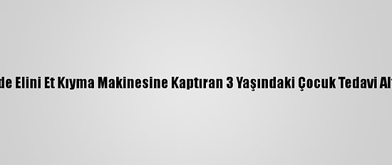 Eskişehir'de Elini Et Kıyma Makinesine Kaptıran 3 Yaşındaki Çocuk Tedavi Altına Alındı
