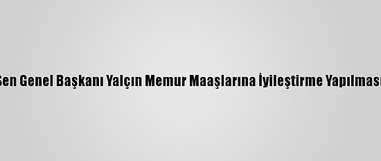 Memur-Sen Genel Başkanı Yalçın Memur Maaşlarına İyileştirme Yapılmasını İstedi