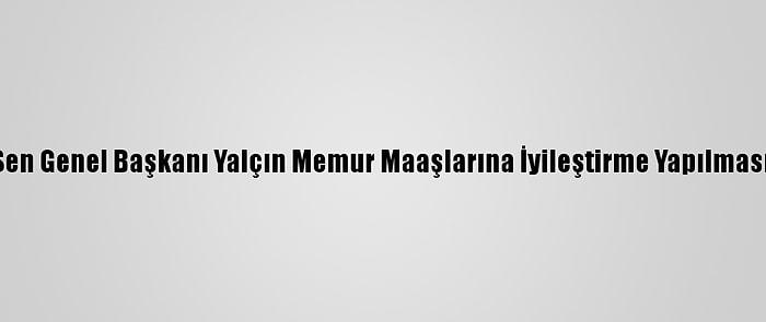 Memur-Sen Genel Başkanı Yalçın Memur Maaşlarına İyileştirme Yapılmasını İstedi