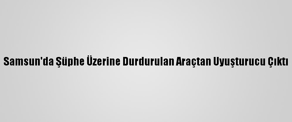Samsun'da Şüphe Üzerine Durdurulan Araçtan Uyuşturucu Çıktı