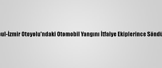 İstanbul-İzmir Otoyolu'ndaki Otomobil Yangını İtfaiye Ekiplerince Söndürüldü