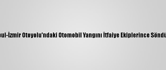 İstanbul-İzmir Otoyolu'ndaki Otomobil Yangını İtfaiye Ekiplerince Söndürüldü