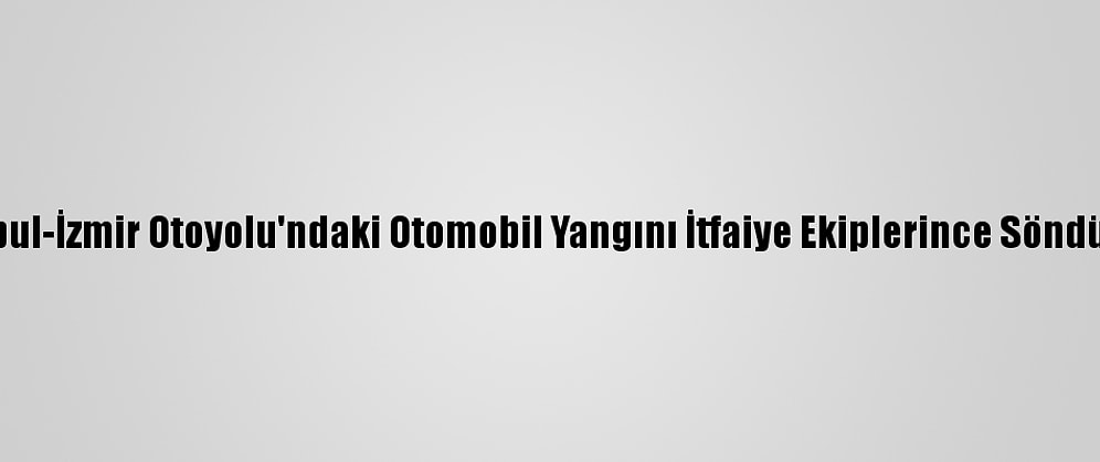 İstanbul-İzmir Otoyolu'ndaki Otomobil Yangını İtfaiye Ekiplerince Söndürüldü