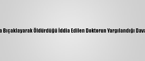 Meslektaşını Defalarca Bıçaklayarak Öldürdüğü İddia Edilen Doktorun Yargılandığı Davada Tanıklar Dinlenildi