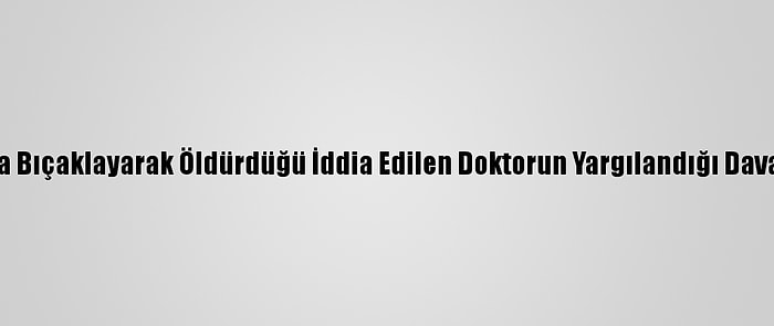 Meslektaşını Defalarca Bıçaklayarak Öldürdüğü İddia Edilen Doktorun Yargılandığı Davada Tanıklar Dinlenildi