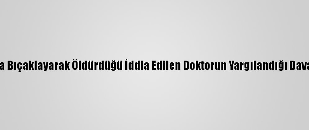 Meslektaşını Defalarca Bıçaklayarak Öldürdüğü İddia Edilen Doktorun Yargılandığı Davada Tanıklar Dinlenildi