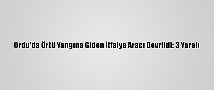 Ordu'da Örtü Yangına Giden İtfaiye Aracı Devrildi: 3 Yaralı