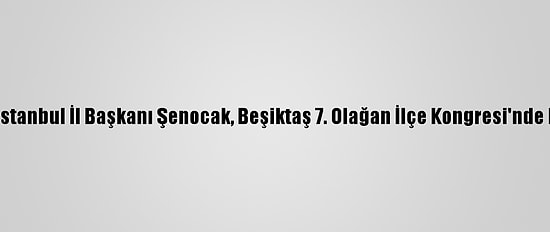 Ak Parti İstanbul İl Başkanı Şenocak, Beşiktaş 7. Olağan İlçe Kongresi'nde Konuştu: