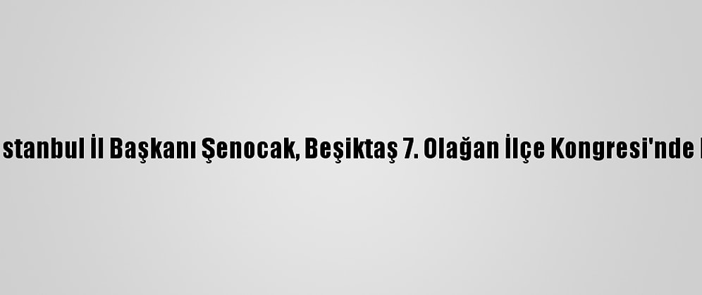Ak Parti İstanbul İl Başkanı Şenocak, Beşiktaş 7. Olağan İlçe Kongresi'nde Konuştu:
