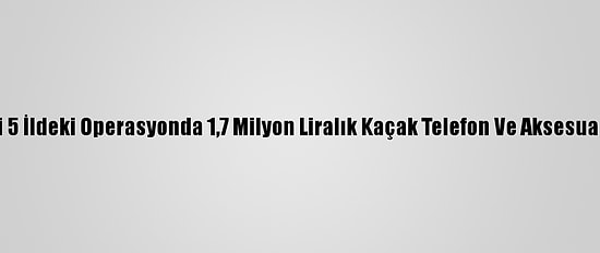 Ordu Merkezli 5 İldeki Operasyonda 1,7 Milyon Liralık Kaçak Telefon Ve Aksesuar Ele Geçirildi