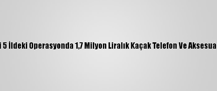 Ordu Merkezli 5 İldeki Operasyonda 1,7 Milyon Liralık Kaçak Telefon Ve Aksesuar Ele Geçirildi