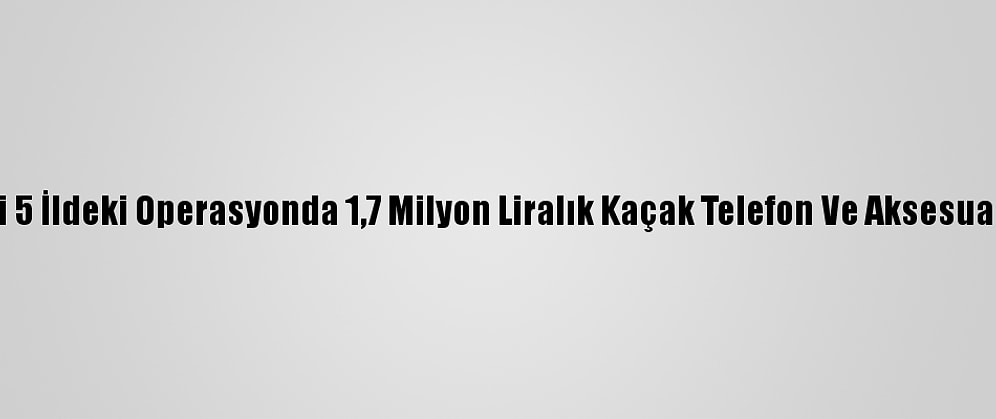 Ordu Merkezli 5 İldeki Operasyonda 1,7 Milyon Liralık Kaçak Telefon Ve Aksesuar Ele Geçirildi