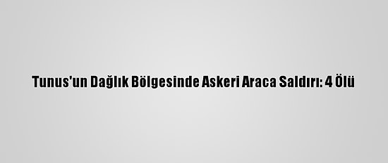Tunus'un Dağlık Bölgesinde Askeri Araca Saldırı: 4 Ölü
