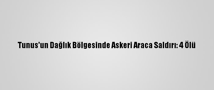 Tunus'un Dağlık Bölgesinde Askeri Araca Saldırı: 4 Ölü