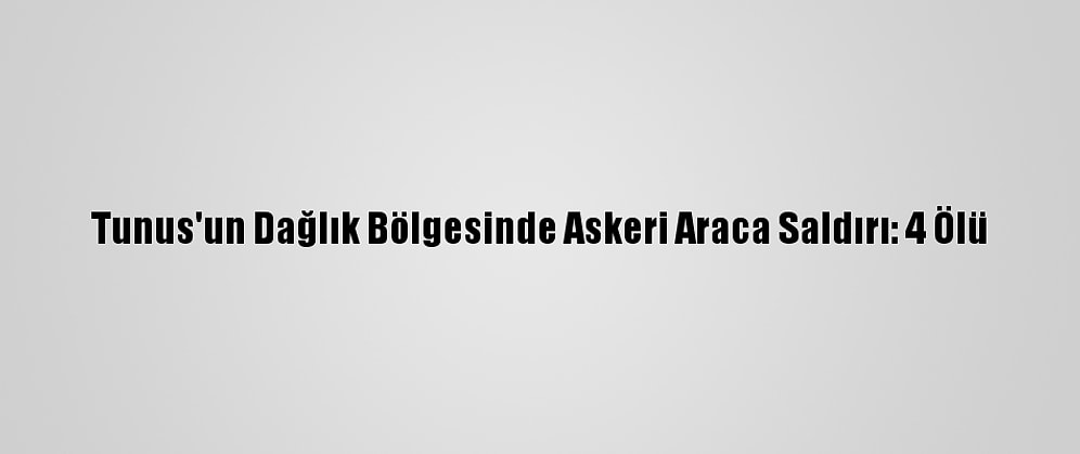 Tunus'un Dağlık Bölgesinde Askeri Araca Saldırı: 4 Ölü