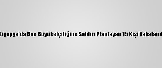 Etiyopya'da Bae Büyükelçiliğine Saldırı Planlayan 15 Kişi Yakalandı