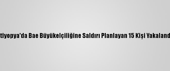 Etiyopya'da Bae Büyükelçiliğine Saldırı Planlayan 15 Kişi Yakalandı