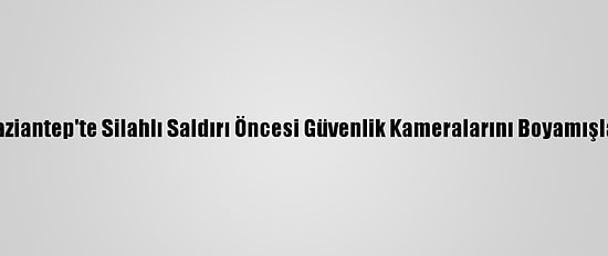 Gaziantep'te Silahlı Saldırı Öncesi Güvenlik Kameralarını Boyamışlar