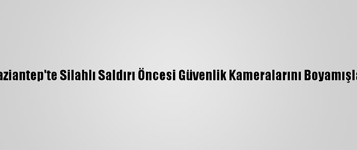 Gaziantep'te Silahlı Saldırı Öncesi Güvenlik Kameralarını Boyamışlar