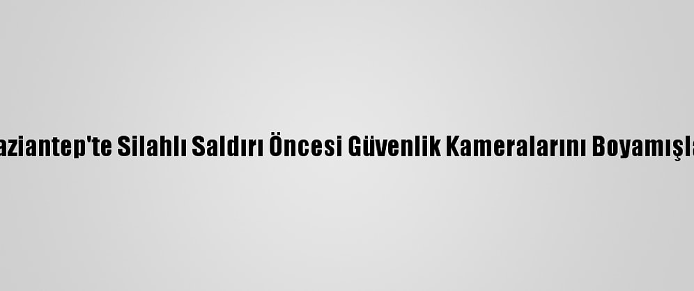 Gaziantep'te Silahlı Saldırı Öncesi Güvenlik Kameralarını Boyamışlar