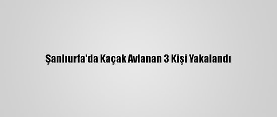 Şanlıurfa'da Kaçak Avlanan 3 Kişi Yakalandı