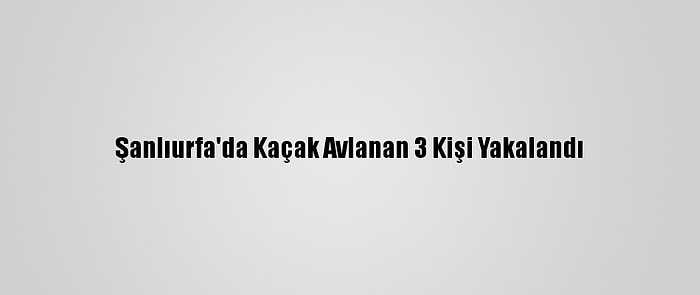 Şanlıurfa'da Kaçak Avlanan 3 Kişi Yakalandı