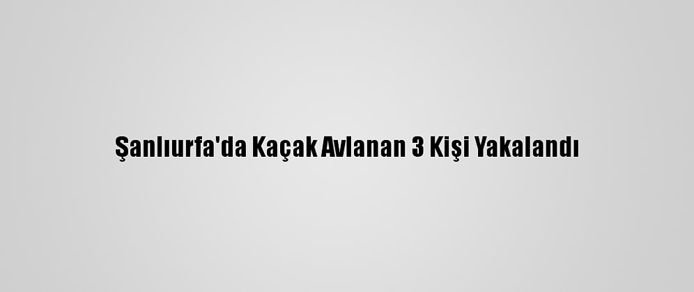 Şanlıurfa'da Kaçak Avlanan 3 Kişi Yakalandı