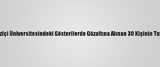 Güncelleme - Boğaziçi Üniversitesindeki Gösterilerde Gözaltına Alınan 30 Kişinin Tutuklanması İstendi