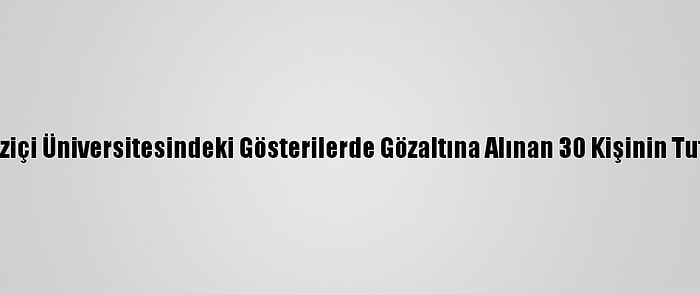 Güncelleme - Boğaziçi Üniversitesindeki Gösterilerde Gözaltına Alınan 30 Kişinin Tutuklanması İstendi