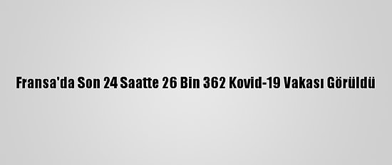Fransa'da Son 24 Saatte 26 Bin 362 Kovid-19 Vakası Görüldü