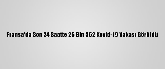 Fransa'da Son 24 Saatte 26 Bin 362 Kovid-19 Vakası Görüldü