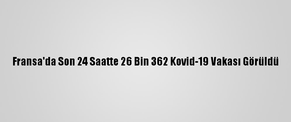 Fransa'da Son 24 Saatte 26 Bin 362 Kovid-19 Vakası Görüldü