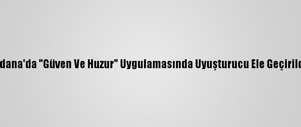 Adana'da "Güven Ve Huzur" Uygulamasında Uyuşturucu Ele Geçirildi